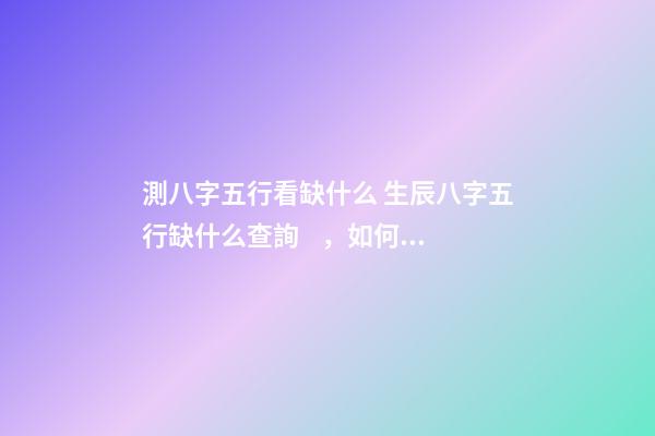 測八字五行看缺什么 生辰八字五行缺什么查詢，如何查詢生辰八字五行缺什么？-第1張-觀點(diǎn)-玄機(jī)派